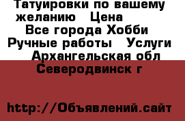 Татуировки,по вашему желанию › Цена ­ 500 - Все города Хобби. Ручные работы » Услуги   . Архангельская обл.,Северодвинск г.